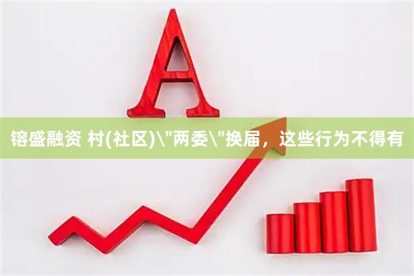 镕盛融资 村(社区)＂两委＂换届，这些行为不得有