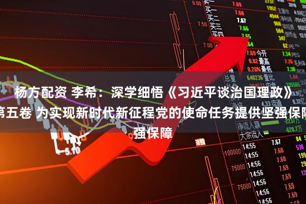 杨方配资 李希：深学细悟《习近平谈治国理政》第五卷 为实现新时代新征程党的使命任务提供坚强保障