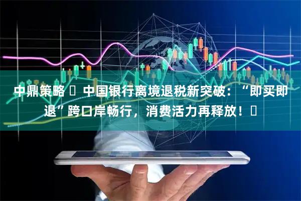 中鼎策略 ​中国银行离境退税新突破：“即买即退”跨口岸畅行，消费活力再释放！​