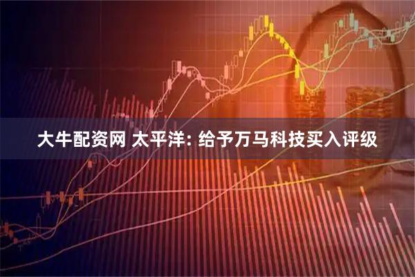 大牛配资网 太平洋: 给予万马科技买入评级