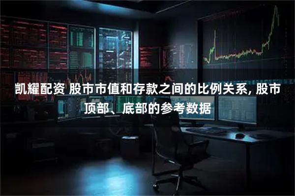 凯耀配资 股市市值和存款之间的比例关系, 股市顶部、底部的参考数据