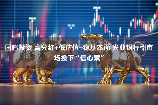 国鸣投资 高分红+低估值+稳基本面 兴业银行引市场投下“信心票”
