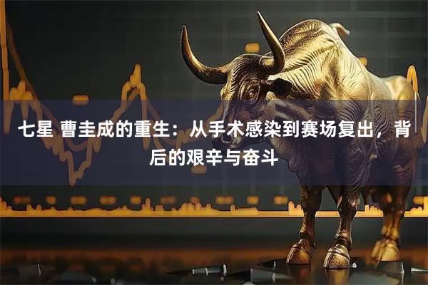 七星 曹圭成的重生：从手术感染到赛场复出，背后的艰辛与奋斗