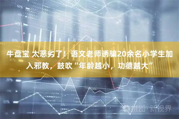 牛盘宝 太恶劣了！语文老师诱骗20余名小学生加入邪教，鼓吹“年龄越小，功德越大”
