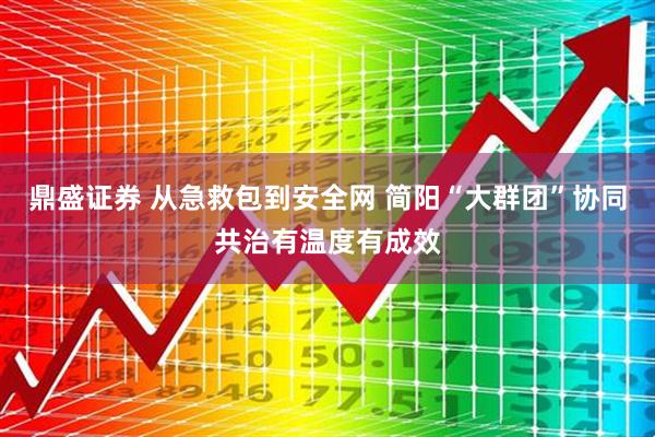 鼎盛证券 从急救包到安全网 简阳“大群团”协同共治有温度有成效