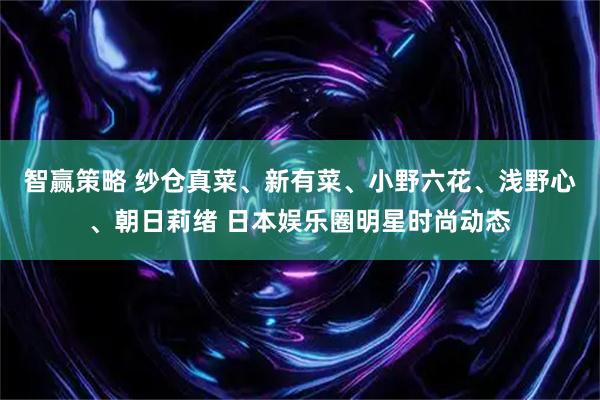 智赢策略 纱仓真菜、新有菜、小野六花、浅野心、朝日莉绪 日本娱乐圈明星时尚动态