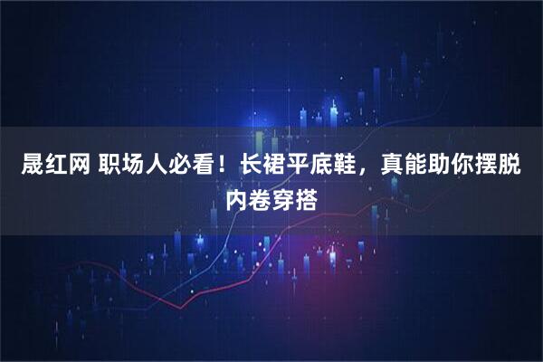 晟红网 职场人必看！长裙平底鞋，真能助你摆脱内卷穿搭