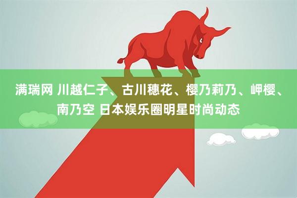 满瑞网 川越仁子、古川穗花、樱乃莉乃、岬樱、南乃空 日本娱乐圈明星时尚动态
