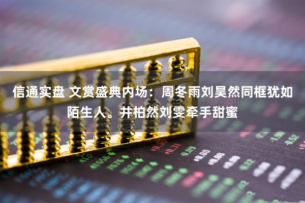 信通实盘 文赏盛典内场：周冬雨刘昊然同框犹如陌生人。井柏然刘雯牵手甜蜜