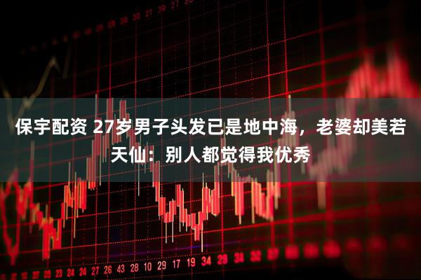 保宇配资 27岁男子头发已是地中海，老婆却美若天仙：别人都觉得我优秀