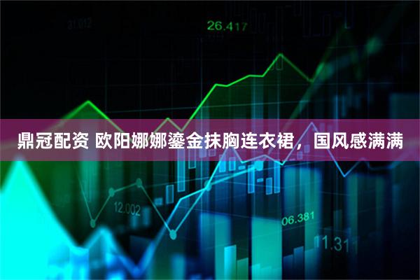鼎冠配资 欧阳娜娜鎏金抹胸连衣裙，国风感满满