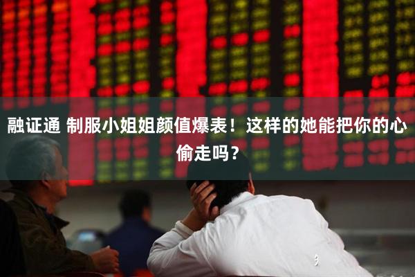 融证通 制服小姐姐颜值爆表！这样的她能把你的心偷走吗？