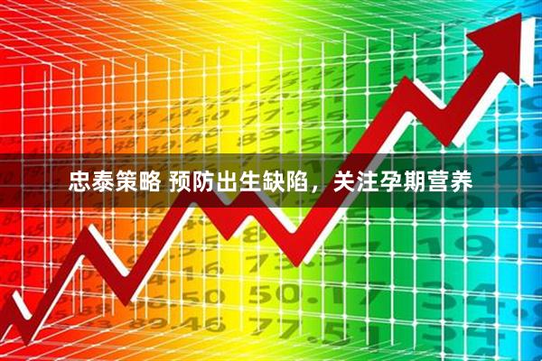 忠泰策略 预防出生缺陷，关注孕期营养