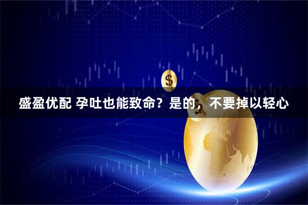 盛盈优配 孕吐也能致命？是的，不要掉以轻心