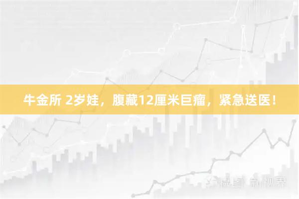 牛金所 2岁娃，腹藏12厘米巨瘤，紧急送医！