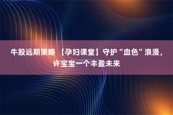 牛股远期策略 【孕妇课堂】守护“血色”浪漫，许宝宝一个丰盈未来