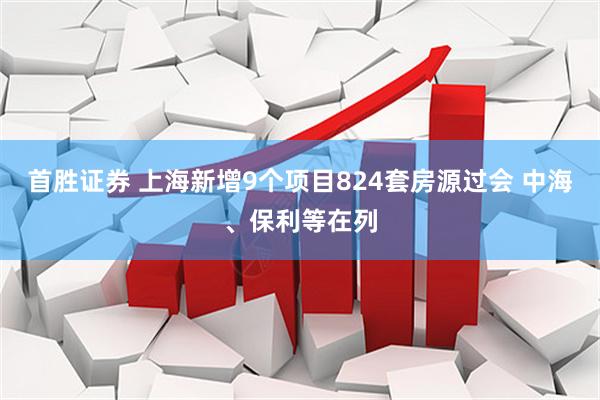 首胜证券 上海新增9个项目824套房源过会 中海、保利等在列