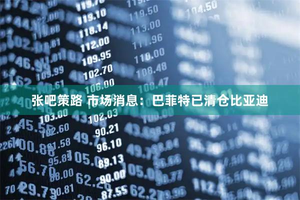 张吧策路 市场消息：巴菲特已清仓比亚迪