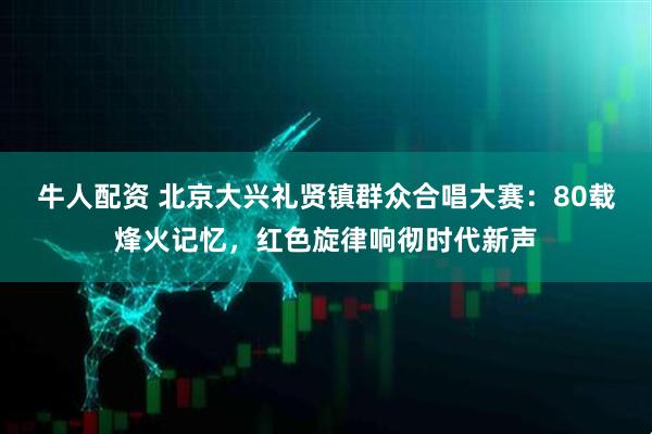 牛人配资 北京大兴礼贤镇群众合唱大赛：80载烽火记忆，红色旋律响彻时代新声