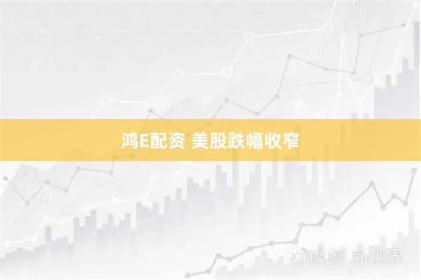 鸿E配资 美股跌幅收窄
