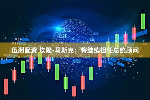 伍洲配资 埃隆·马斯克：将继续担任总统顾问