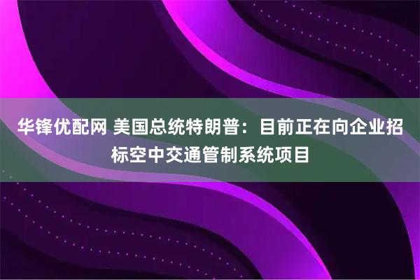 华锋优配网 美国总统特朗普：目前正在向企业招标空中交通管制系统项目