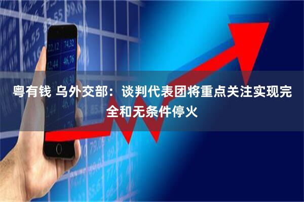 粤有钱 乌外交部：谈判代表团将重点关注实现完全和无条件停火