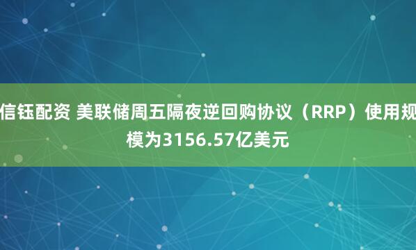 信钰配资 美联储周五隔夜逆回购协议（RRP）使用规模为3156.57亿美元