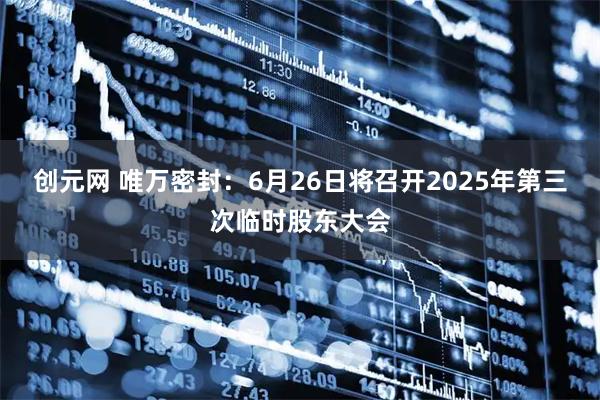 创元网 唯万密封：6月26日将召开2025年第三次临时股东大会