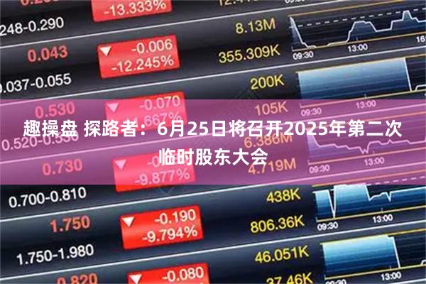 趣操盘 探路者：6月25日将召开2025年第二次临时股东大会
