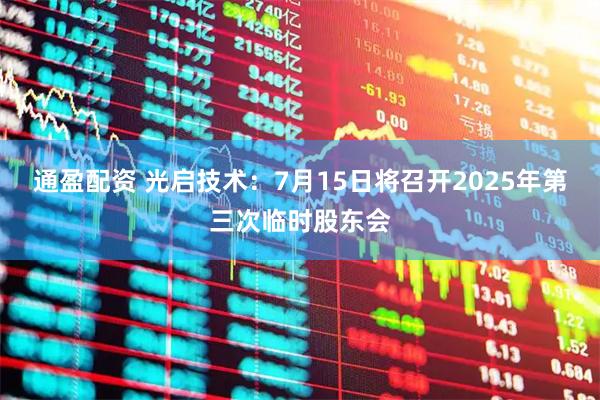 通盈配资 光启技术：7月15日将召开2025年第三次临时股东会