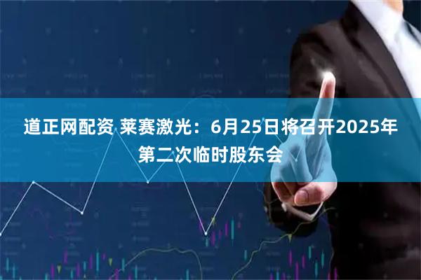 道正网配资 莱赛激光：6月25日将召开2025年第二次临时股东会