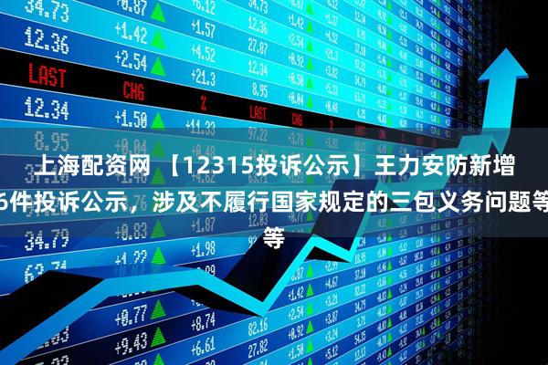 上海配资网 【12315投诉公示】王力安防新增6件投诉公示，涉及不履行国家规定的三包义务问题等
