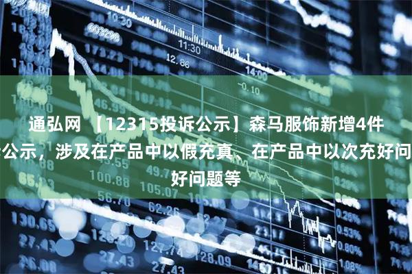 通弘网 【12315投诉公示】森马服饰新增4件投诉公示，涉及在产品中以假充真、在产品中以次充好问题等