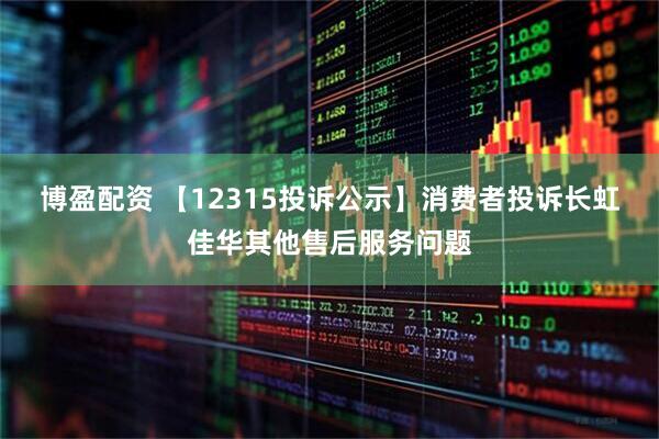 博盈配资 【12315投诉公示】消费者投诉长虹佳华其他售后服务问题