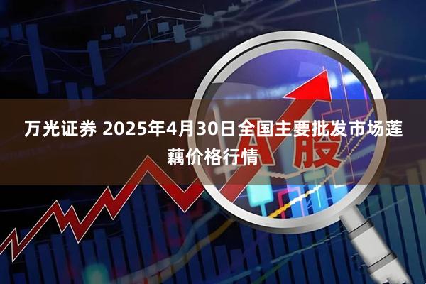 万光证券 2025年4月30日全国主要批发市场莲藕价格行情
