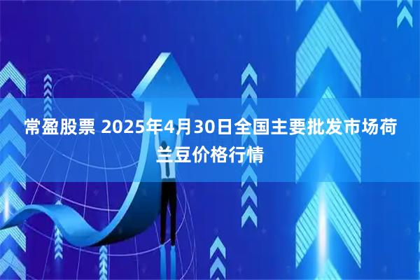 常盈股票 2025年4月30日全国主要批发市场荷兰豆价格行情