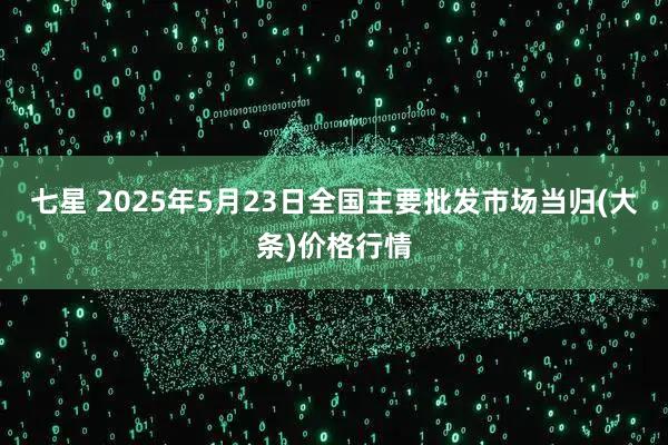 七星 2025年5月23日全国主要批发市场当归(大条)价格行情
