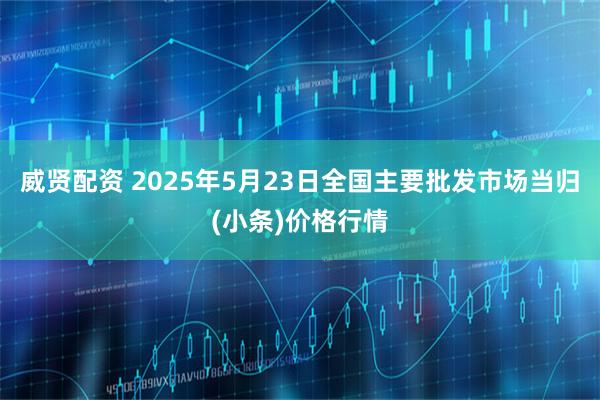 威贤配资 2025年5月23日全国主要批发市场当归(小条)价格行情