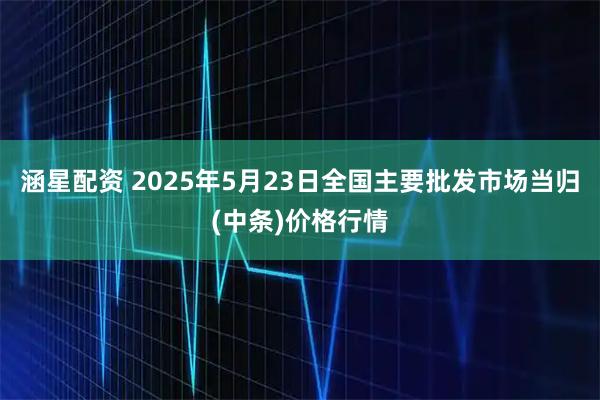 涵星配资 2025年5月23日全国主要批发市场当归(中条)价格行情