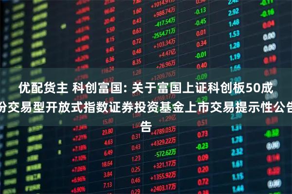 优配货主 科创富国: 关于富国上证科创板50成份交易型开放式指数证券投资基金上市交易提示性公告
