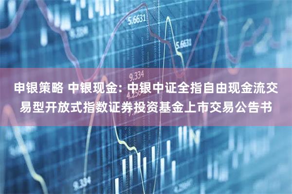 申银策略 中银现金: 中银中证全指自由现金流交易型开放式指数证券投资基金上市交易公告书