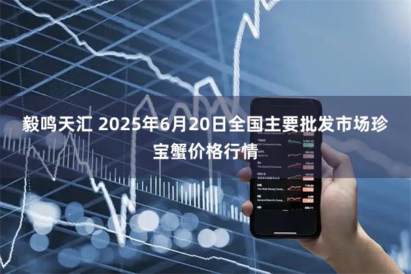 毅鸣天汇 2025年6月20日全国主要批发市场珍宝蟹价格行情