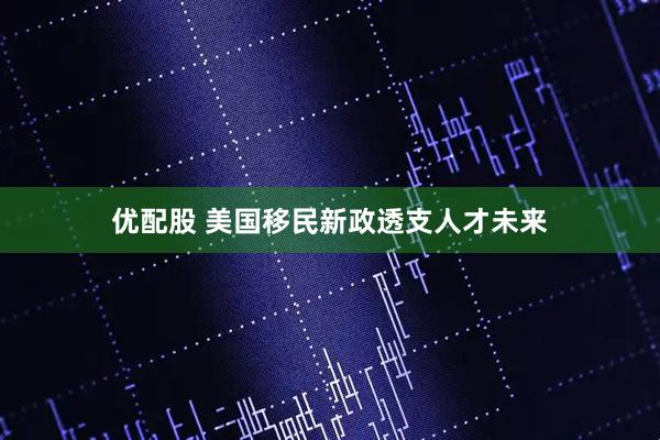 优配股 美国移民新政透支人才未来