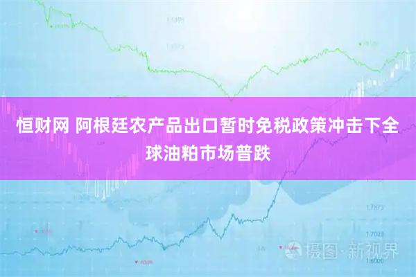 恒财网 阿根廷农产品出口暂时免税政策冲击下全球油粕市场普跌