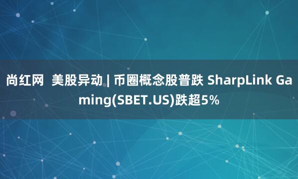 尚红网  美股异动 | 币圈概念股普跌 SharpLink Gaming(SBET.US)跌超5%