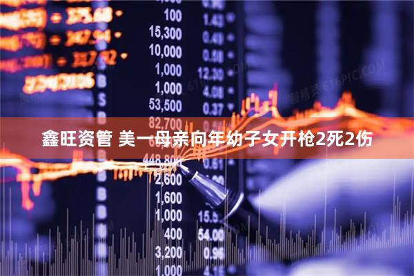 鑫旺资管 美一母亲向年幼子女开枪2死2伤