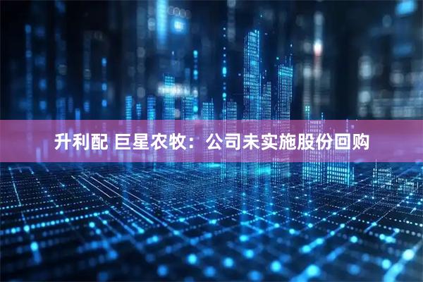升利配 巨星农牧：公司未实施股份回购