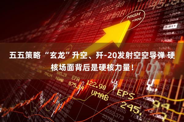 五五策略 “玄龙”升空、歼-20发射空空导弹 硬核场面背后是硬核力量！