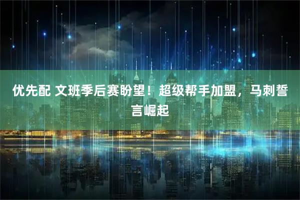 优先配 文班季后赛盼望！超级帮手加盟，马刺誓言崛起